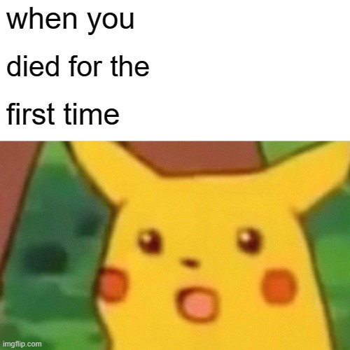 dumb meme | when you; died for the; first time | image tagged in memes,surprised pikachu,funny memes,dumb meme,pikachu | made w/ Imgflip meme maker