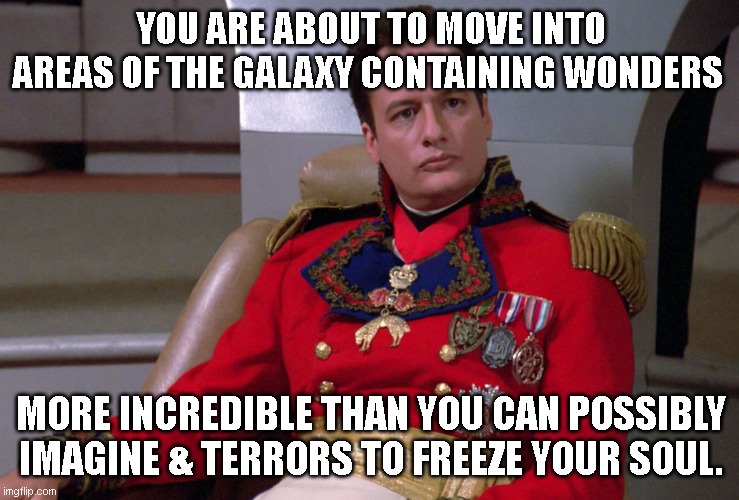 Q terrors & wonders | YOU ARE ABOUT TO MOVE INTO AREAS OF THE GALAXY CONTAINING WONDERS; MORE INCREDIBLE THAN YOU CAN POSSIBLY IMAGINE & TERRORS TO FREEZE YOUR SOUL. | image tagged in q,tng,advice,star trek,john delancey,trek | made w/ Imgflip meme maker