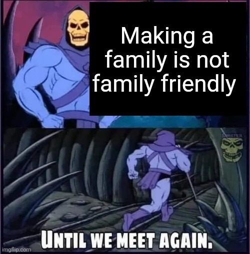 until we meet again | Making a family is not family friendly | image tagged in until we meet again | made w/ Imgflip meme maker