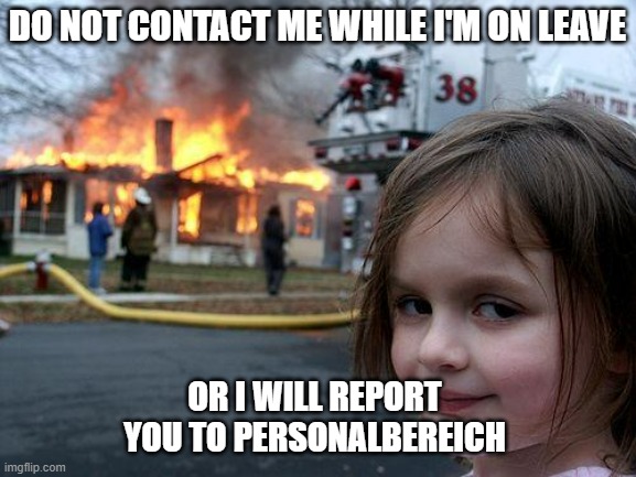 vacation | DO NOT CONTACT ME WHILE I'M ON LEAVE; OR I WILL REPORT YOU TO PERSONALBEREICH | image tagged in memes,disaster girl | made w/ Imgflip meme maker