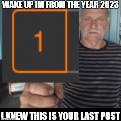 Have a notification | WAKE UP IM FROM THE YEAR 2023 I KNEW THIS IS YOUR LAST POST | image tagged in have a notification | made w/ Imgflip meme maker