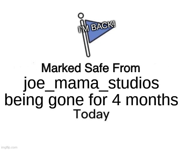 I'M BACK!!! | I'M BACK! joe_mama_studios being gone for 4 months | image tagged in memes,marked safe from | made w/ Imgflip meme maker