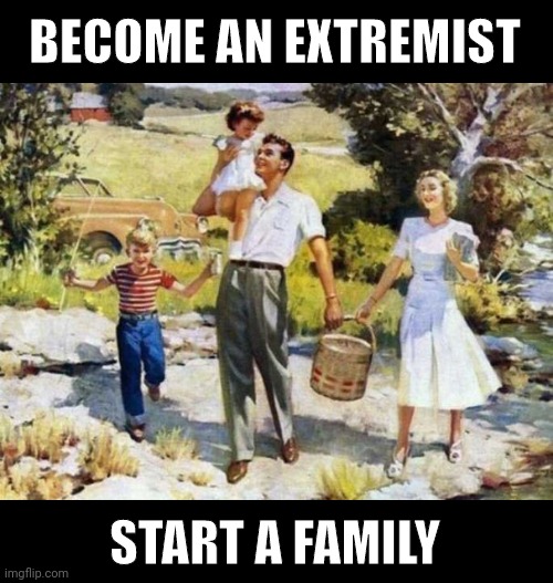 They want to destroy the family unit. | BECOME AN EXTREMIST; START A FAMILY | image tagged in memes | made w/ Imgflip meme maker