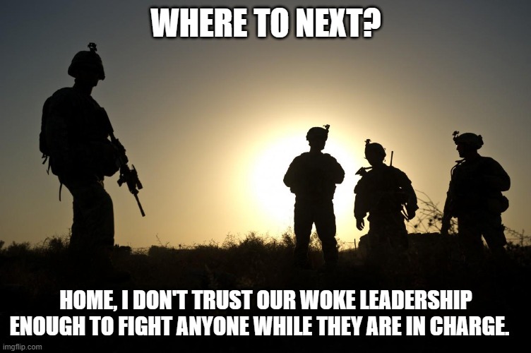 Let the world police itself, we are done. | WHERE TO NEXT? HOME, I DON'T TRUST OUR WOKE LEADERSHIP ENOUGH TO FIGHT ANYONE WHILE THEY ARE IN CHARGE. | image tagged in soldiers at dusk,we are done,team america,woke military,killing in the name of diversity,no faith no trust no service | made w/ Imgflip meme maker