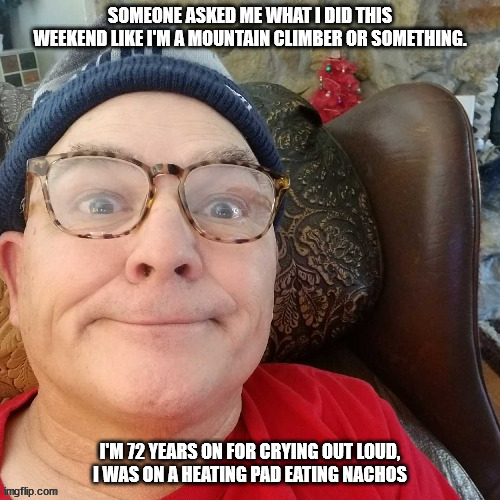 durl earl | SOMEONE ASKED ME WHAT I DID THIS WEEKEND LIKE I'M A MOUNTAIN CLIMBER OR SOMETHING. I'M 72 YEARS ON FOR CRYING OUT LOUD, I WAS ON A HEATING PAD EATING NACHOS | image tagged in durl earl | made w/ Imgflip meme maker