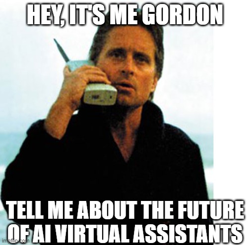 Gordon Gekko | HEY, IT'S ME GORDON; TELL ME ABOUT THE FUTURE OF AI VIRTUAL ASSISTANTS | image tagged in gordon gekko | made w/ Imgflip meme maker