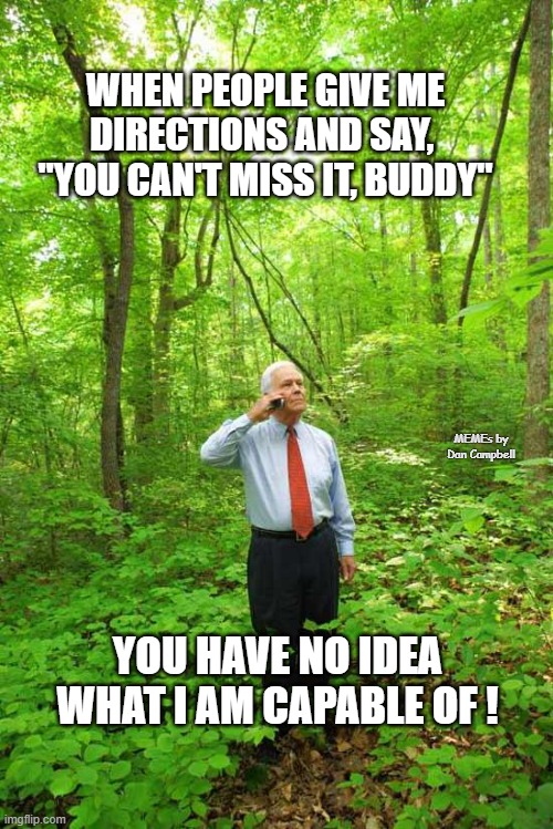 Lost in the Woods | WHEN PEOPLE GIVE ME DIRECTIONS AND SAY, 
"YOU CAN'T MISS IT, BUDDY"; MEMEs by Dan Campbell; YOU HAVE NO IDEA WHAT I AM CAPABLE OF ! | image tagged in lost in the woods | made w/ Imgflip meme maker