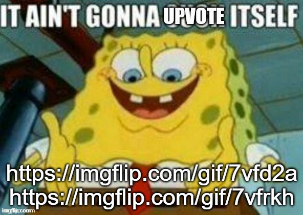 It ain't gonna upvote itself | https://imgflip.com/gif/7vfd2a
https://imgflip.com/gif/7vfrkh | image tagged in it ain't gonna upvote itself | made w/ Imgflip meme maker