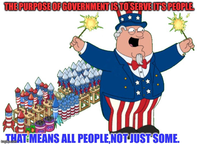 Government | THE PURPOSE OF GOVERNMENT IS TO SERVE IT'S PEOPLE. THAT MEANS ALL PEOPLE,NOT JUST SOME. | image tagged in funny memes | made w/ Imgflip meme maker