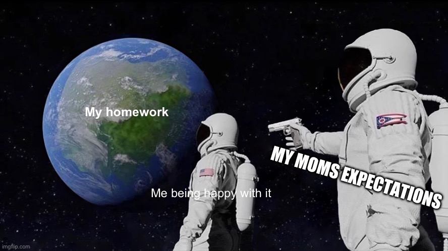Homework and moms | My homework; MY MOMS EXPECTATIONS; Me being happy with it | image tagged in memes,always has been | made w/ Imgflip meme maker