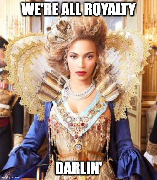 Beyoncequeen | WE'RE ALL ROYALTY; DARLIN' | image tagged in beyoncequeen,royalty,queen | made w/ Imgflip meme maker