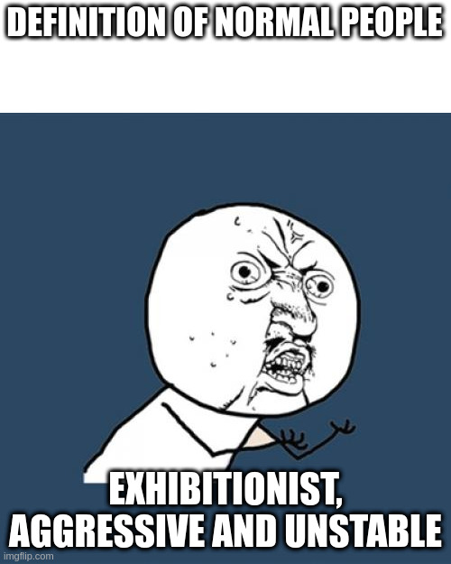 Y U No | DEFINITION OF NORMAL PEOPLE; EXHIBITIONIST, AGGRESSIVE AND UNSTABLE | image tagged in memes,y u no | made w/ Imgflip meme maker