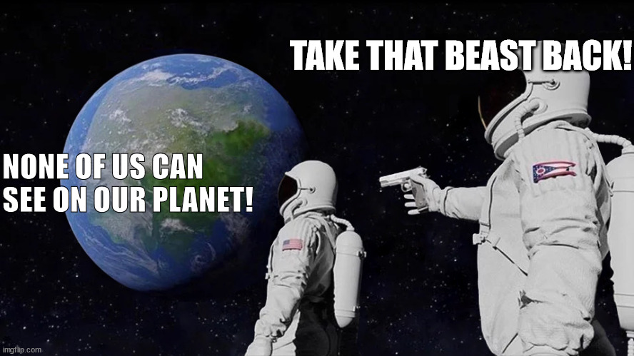 Always Has Been Meme | TAKE THAT BEAST BACK! NONE OF US CAN SEE ON OUR PLANET! | image tagged in memes,always has been | made w/ Imgflip meme maker