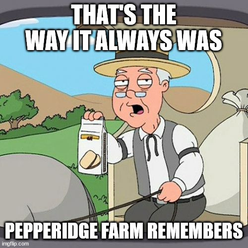 Pepperidge Farm Remembers Meme | THAT'S THE WAY IT ALWAYS WAS PEPPERIDGE FARM REMEMBERS | image tagged in memes,pepperidge farm remembers | made w/ Imgflip meme maker