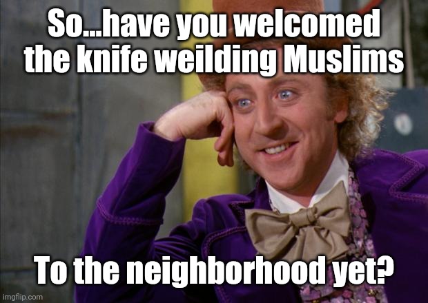 I haven't gotten around to it. | So...have you welcomed the knife weilding Muslims; To the neighborhood yet? | image tagged in willy wonka hd | made w/ Imgflip meme maker