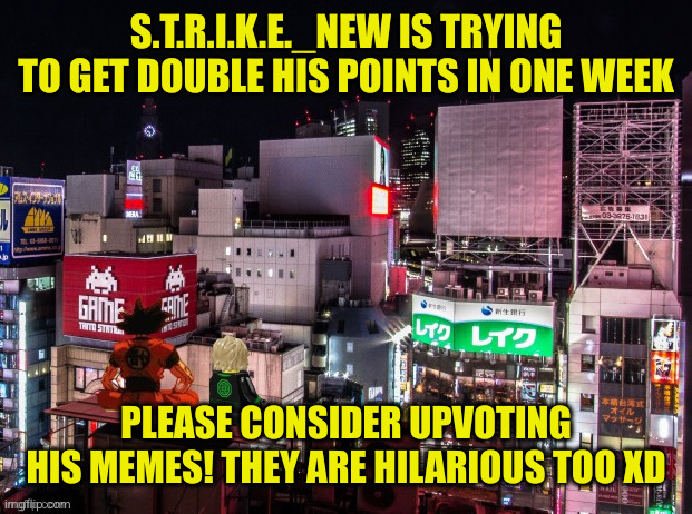S.T.R.I.K.E._NEW | S.T.R.I.K.E._NEW IS TRYING TO GET DOUBLE HIS POINTS IN ONE WEEK; PLEASE CONSIDER UPVOTING HIS MEMES! THEY ARE HILARIOUS TOO XD | image tagged in goku and lloyd chilling | made w/ Imgflip meme maker