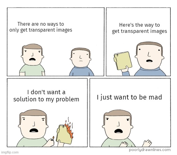 I want to be mad | There are no ways to only get transparent images Here's the way to get transparent images I don't want a solution to my problem I just want  | image tagged in i want to be mad | made w/ Imgflip meme maker