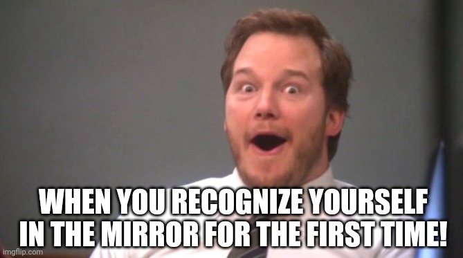 Chris Pratt Happy | WHEN YOU RECOGNIZE YOURSELF IN THE MIRROR FOR THE FIRST TIME! | image tagged in chris pratt happy | made w/ Imgflip meme maker