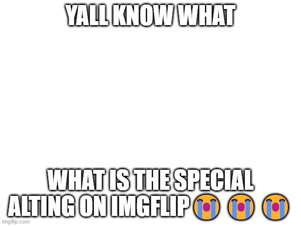 YALL KNOW WHAT; WHAT IS THE SPECIAL ALTING ON IMGFLIP😭😭😭 | made w/ Imgflip meme maker