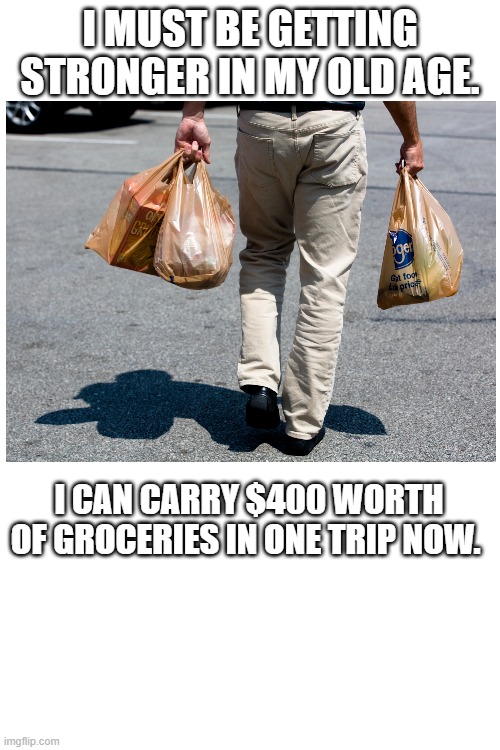 Getting Stronger | I MUST BE GETTING STRONGER IN MY OLD AGE. I CAN CARRY $400 WORTH OF GROCERIES IN ONE TRIP NOW. | image tagged in memes,stronger | made w/ Imgflip meme maker