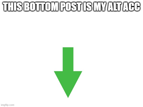 THIS BOTTOM POST IS MY ALT ACC | made w/ Imgflip meme maker