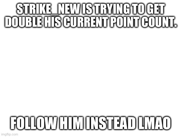 STRIKE_NEW IS TRYING TO GET DOUBLE HIS CURRENT POINT COUNT. FOLLOW HIM INSTEAD LMAO | made w/ Imgflip meme maker