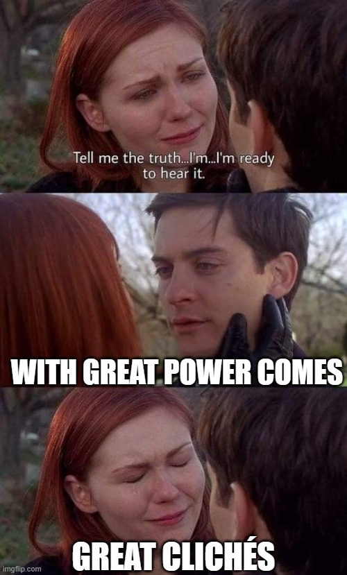 Tell me the truth, I'm ready to hear it | WITH GREAT POWER COMES; GREAT CLICHÉS | image tagged in tell me the truth i'm ready to hear it | made w/ Imgflip meme maker