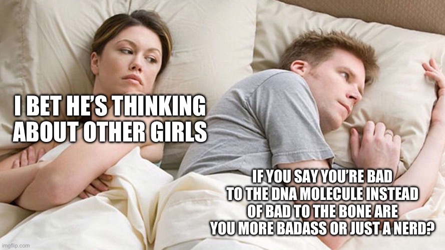 He's probably thinking about girls | I BET HE’S THINKING ABOUT OTHER GIRLS; IF YOU SAY YOU’RE BAD TO THE DNA MOLECULE INSTEAD OF BAD TO THE BONE ARE YOU MORE BADASS OR JUST A NERD? | image tagged in he's probably thinking about girls | made w/ Imgflip meme maker