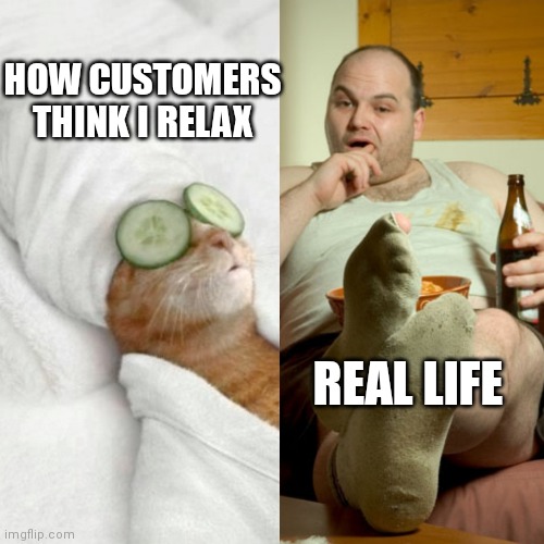 Real life | HOW CUSTOMERS THINK I RELAX; REAL LIFE | image tagged in relax,real life | made w/ Imgflip meme maker