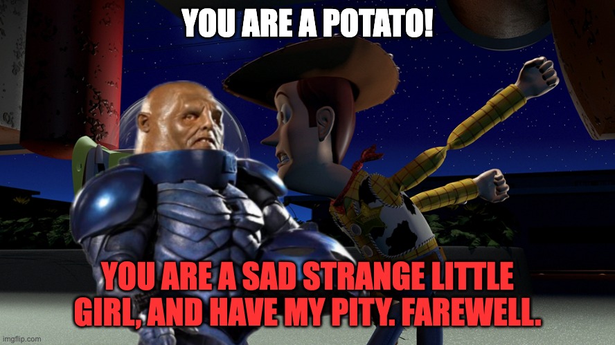 I agree with Woody | YOU ARE A POTATO! YOU ARE A SAD STRANGE LITTLE GIRL, AND HAVE MY PITY. FAREWELL. | image tagged in you are a toy,strax,toy story,doctor who,buzz and woody | made w/ Imgflip meme maker