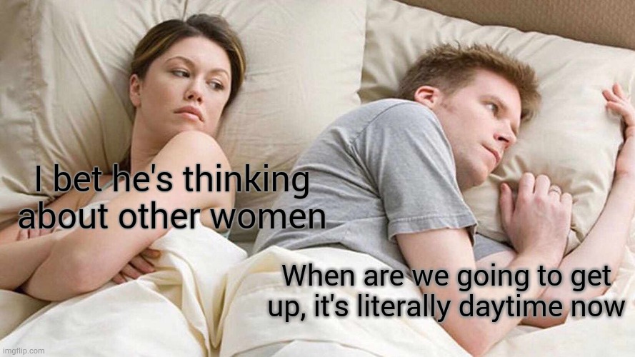 I Bet He's Thinking About Other Women | I bet he's thinking about other women; When are we going to get up, it's literally daytime now | image tagged in memes,i bet he's thinking about other women | made w/ Imgflip meme maker