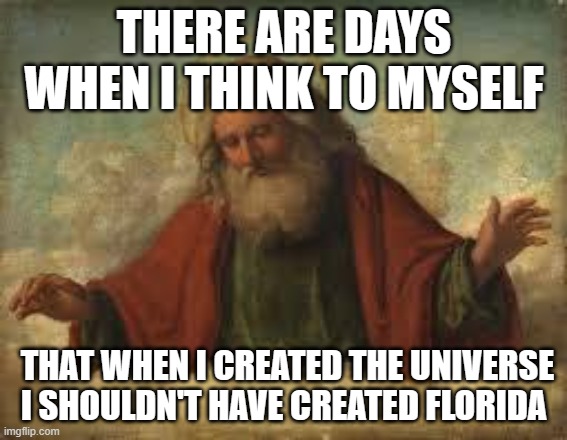 god | THERE ARE DAYS WHEN I THINK TO MYSELF; THAT WHEN I CREATED THE UNIVERSE I SHOULDN'T HAVE CREATED FLORIDA | image tagged in god | made w/ Imgflip meme maker