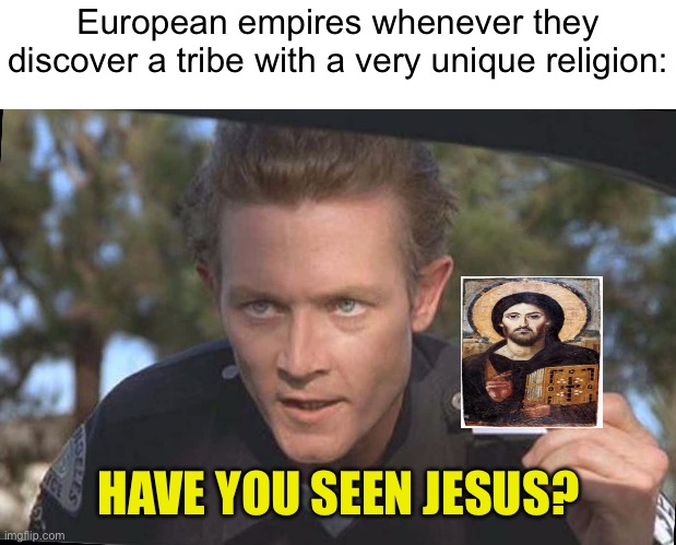 Have You Seen | European empires whenever they discover a tribe with a very unique religion:; HAVE YOU SEEN JESUS? | image tagged in have you seen | made w/ Imgflip meme maker