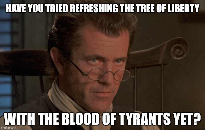 It's worth a shot. | HAVE YOU TRIED REFRESHING THE TREE OF LIBERTY; WITH THE BLOOD OF TYRANTS YET? | image tagged in memes | made w/ Imgflip meme maker