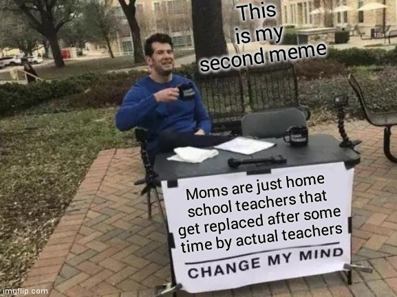 Change My Mind | This is my second meme; Moms are just home school teachers that get replaced after some time by actual teachers | image tagged in memes,change my mind | made w/ Imgflip meme maker