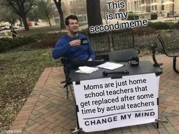 Change My Mind Meme | This is my second meme; Moms are just home school teachers that get replaced after some time by actual teachers | image tagged in memes,change my mind | made w/ Imgflip meme maker