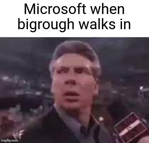 x when x walks in | Microsoft when bigrough walks in | image tagged in x when x walks in | made w/ Imgflip meme maker