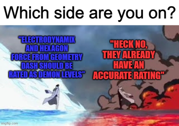 Electrodynamix and Hexagon Force should be insane levels imo... | Which side are you on? "HECK NO, THEY ALREADY HAVE AN ACCURATE RATING"; "ELECTRODYNAMIX AND HEXAGON FORCE FROM GEOMETRY DASH SHOULD BE RATED AS DEMON LEVELS" | image tagged in aokiji vs akainu | made w/ Imgflip meme maker