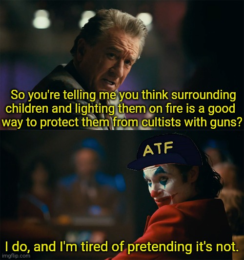 I'm tired of pretending it's not | So you're telling me you think surrounding children and lighting them on fire is a good 
way to protect them from cultists with guns? I do, and I'm tired of pretending it's not. | image tagged in i'm tired of pretending it's not | made w/ Imgflip meme maker