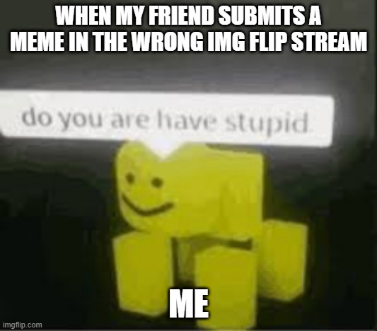 do you are have stupid | WHEN MY FRIEND SUBMITS A MEME IN THE WRONG IMG FLIP STREAM; ME | image tagged in do you are have stupid | made w/ Imgflip meme maker