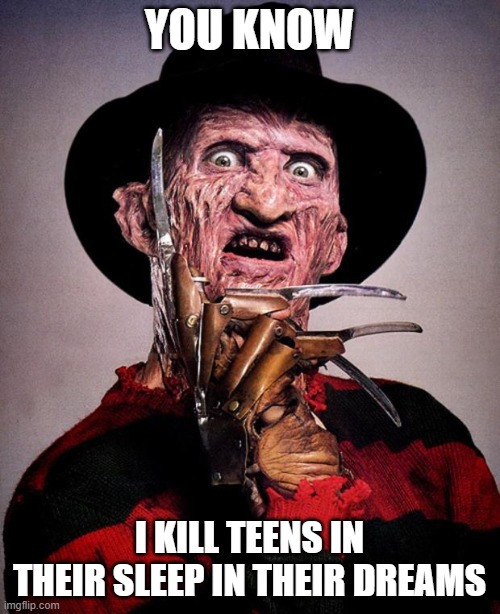 Freddy Krueger face | YOU KNOW I KILL TEENS IN THEIR SLEEP IN THEIR DREAMS | image tagged in freddy krueger face | made w/ Imgflip meme maker