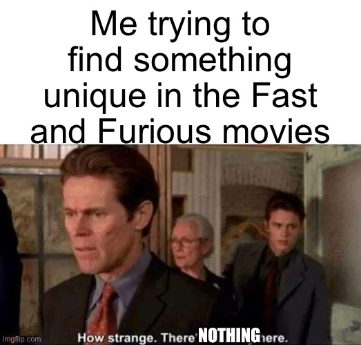 Yeah… they keep telling the same story over and over again | Me trying to find something unique in the Fast and Furious movies; NOTHING | image tagged in how strange there's nobody here,memes | made w/ Imgflip meme maker