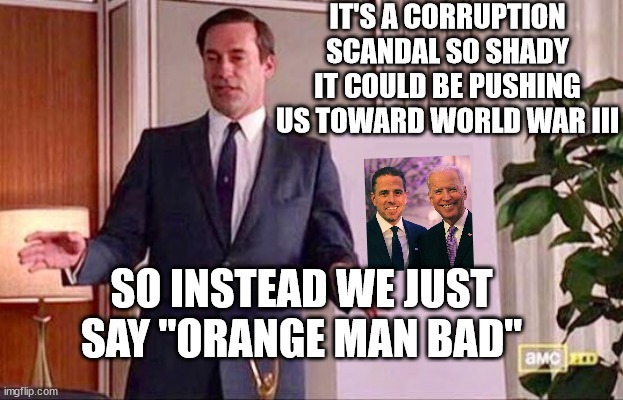 Don Draper Whiteboard | IT'S A CORRUPTION SCANDAL SO SHADY IT COULD BE PUSHING US TOWARD WORLD WAR III; SO INSTEAD WE JUST SAY "ORANGE MAN BAD" | image tagged in don draper whiteboard | made w/ Imgflip meme maker