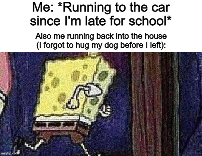 Truly good dog owner right there :) | Me: *Running to the car since I'm late for school*; Also me running back into the house (I forgot to hug my dog before I left): | made w/ Imgflip meme maker