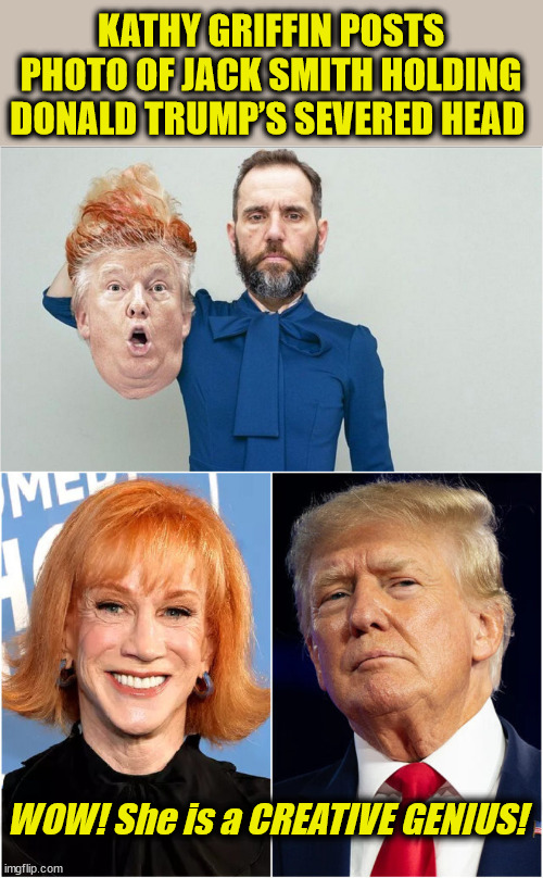 KATHY GRIFFIN POSTS PHOTO OF JACK SMITH HOLDING DONALD TRUMP’S SEVERED HEAD; WOW! She is a CREATIVE GENIUS! | image tagged in trump,liberal media | made w/ Imgflip meme maker