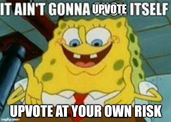 It ain't gonna upvote itself | UPVOTE AT YOUR OWN RISK | image tagged in it ain't gonna upvote itself | made w/ Imgflip meme maker