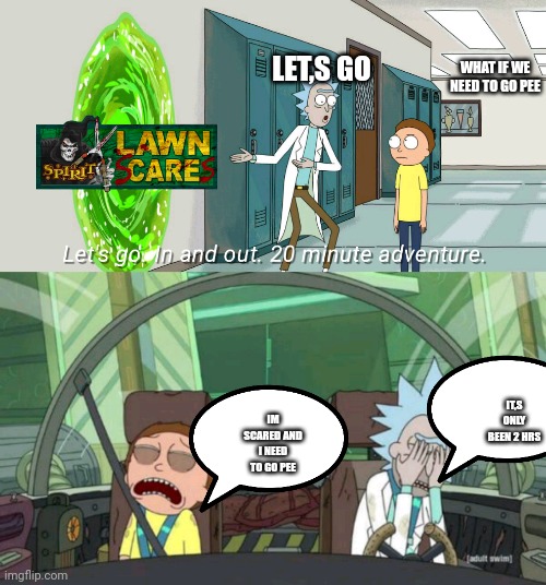20 minute adventure rick morty | LET,S GO; WHAT IF WE NEED TO GO PEE; IM SCARED AND I NEED TO GO PEE; IT,S ONLY BEEN 2 HRS | image tagged in 20 minute adventure rick morty | made w/ Imgflip meme maker