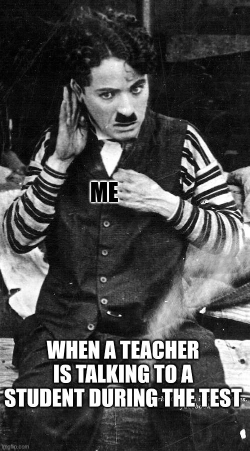 Honestly though | ME; WHEN A TEACHER IS TALKING TO A STUDENT DURING THE TEST | image tagged in charlie chaplin listening | made w/ Imgflip meme maker