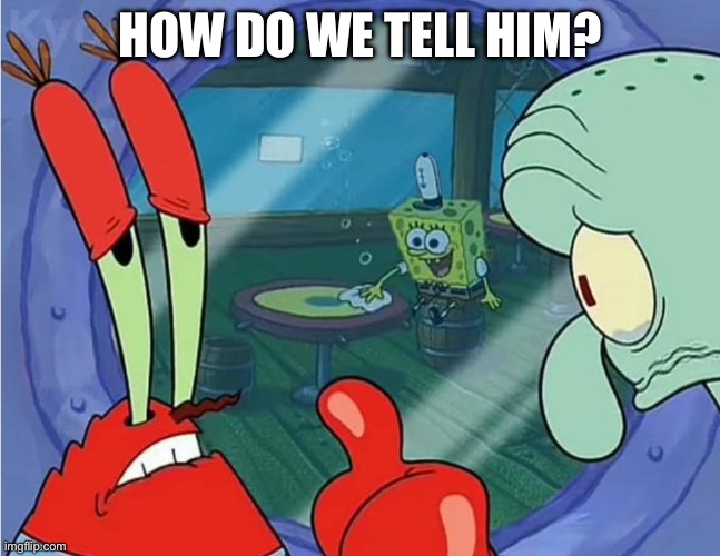 How do we tell him | HOW DO WE TELL HIM? | image tagged in how do we tell him | made w/ Imgflip meme maker