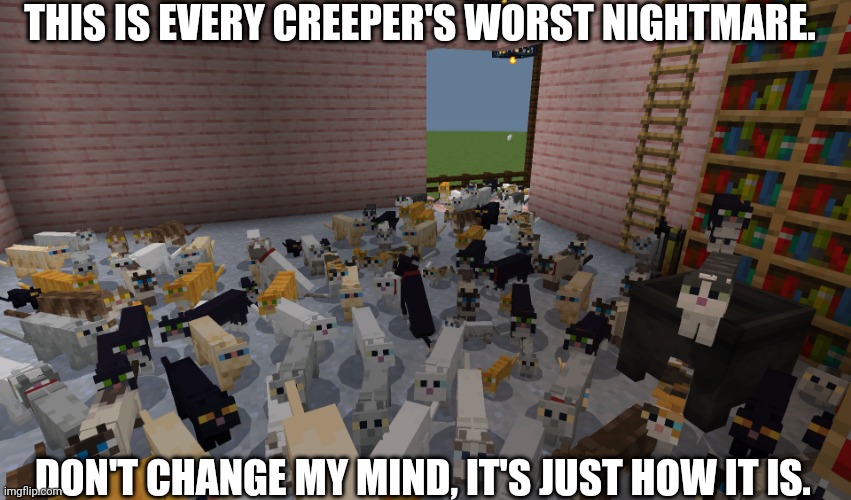 Every Creeper's Worst Nightmare... | THIS IS EVERY CREEPER'S WORST NIGHTMARE. DON'T CHANGE MY MIND, IT'S JUST HOW IT IS. | image tagged in a bunch of minecraft cats,cats,minecraft | made w/ Imgflip meme maker